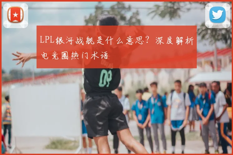 LPL银河战舰是什么意思？深度解析电竞圈热门术语