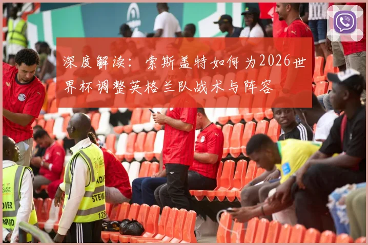 深度解读：索斯盖特如何为2026世界杯调整英格兰队战术与阵容