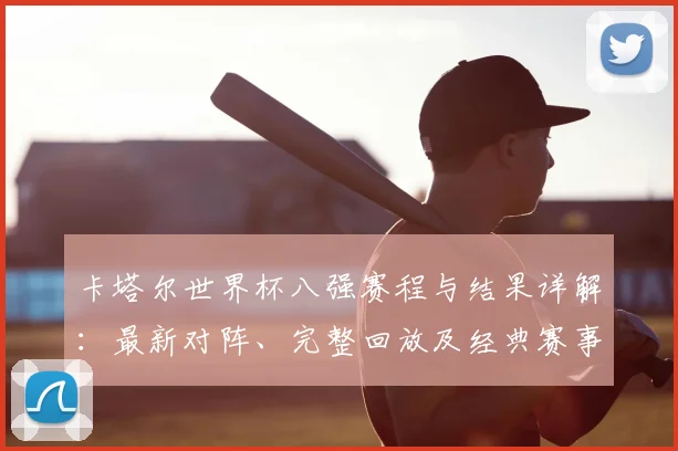 卡塔尔世界杯八强赛程与结果详解：最新对阵、完整回放及经典赛事分析