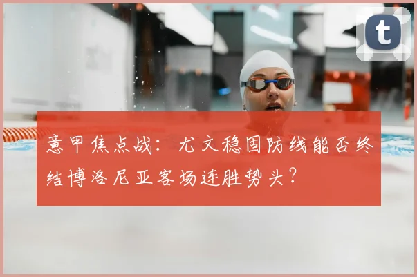 意甲焦点战：尤文稳固防线能否终结博洛尼亚客场连胜势头？