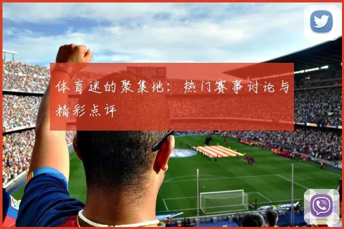 体育迷的聚集地：热门赛事讨论与精彩点评