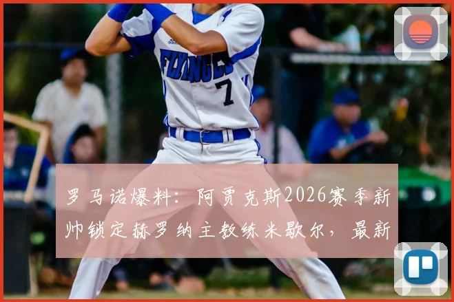 罗马诺爆料：阿贾克斯2026赛季新帅锁定赫罗纳主教练米歇尔，最新进展与执教前景深度分析