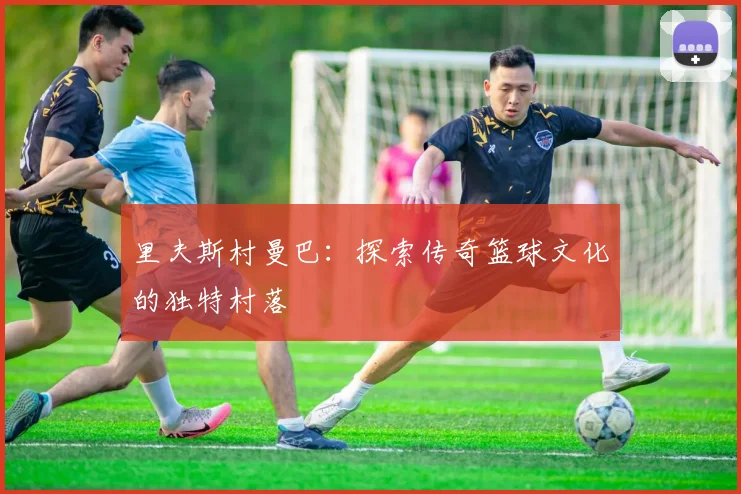 里夫斯村曼巴：探索传奇篮球文化的独特村落