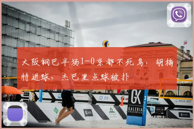 大阪钢巴半场1-0京都不死鸟，胡梅特进球，杰巴里点球被扑
