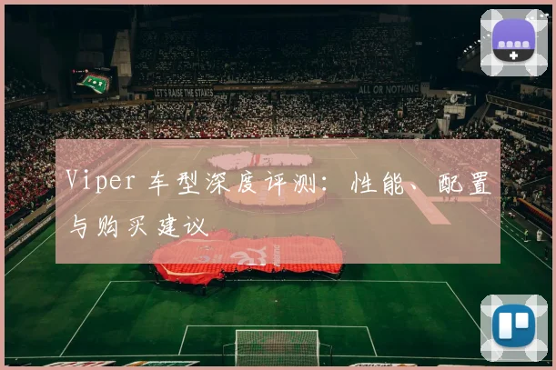 Viper 车型深度评测:性能、配置与购买建议