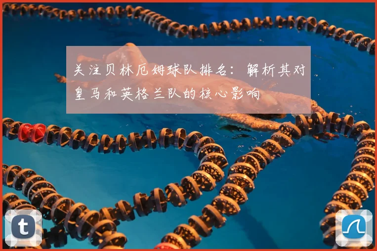关注贝林厄姆球队排名：解析其对皇马和英格兰队的核心影响