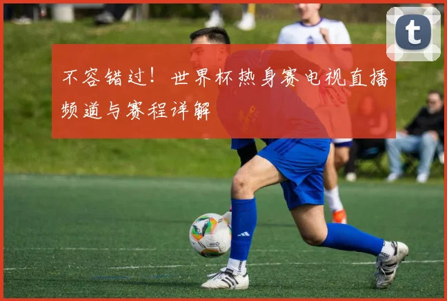 不容错过！世界杯热身赛电视直播频道与赛程详解