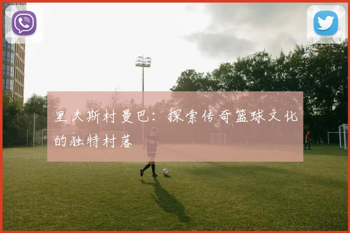 里夫斯村曼巴：探索传奇篮球文化的独特村落