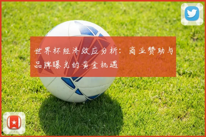 世界杯经济效应分析：商业赞助与品牌曝光的黄金机遇