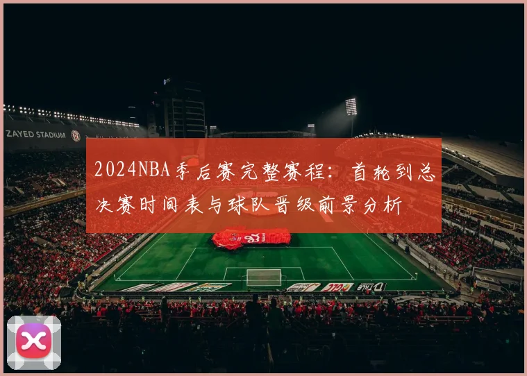 2024NBA季后赛完整赛程：首轮到总决赛时间表与球队晋级前景分析