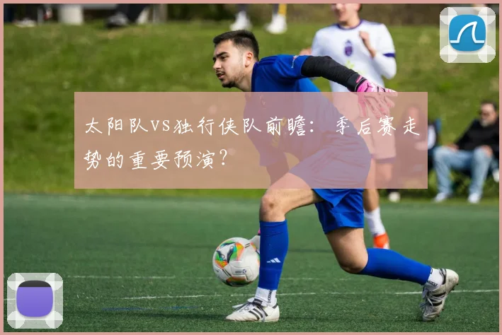 太阳队vs独行侠队前瞻:季后赛走势的重要预演?