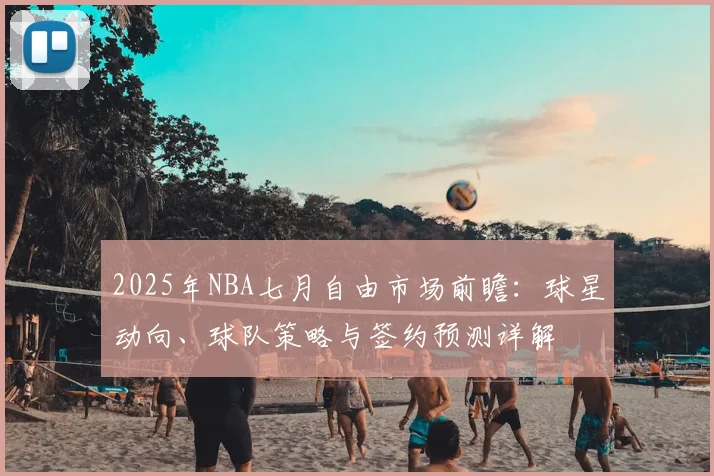 2025年NBA七月自由市场前瞻：球星动向、球队策略与签约预测详解