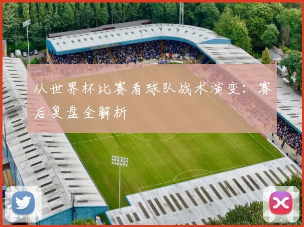 从世界杯比赛看球队战术演变：赛后复盘全解析