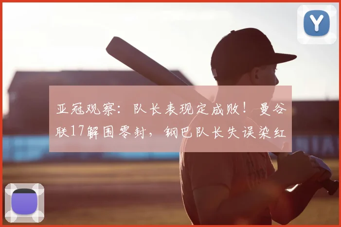 亚冠观察：队长表现定成败！曼谷联17解围零封，钢巴队长失误染红成转折