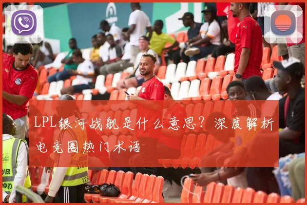 LPL银河战舰是什么意思?深度解析电竞圈热门术语