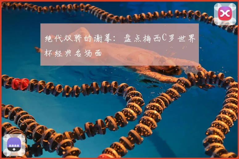 绝代双骄的谢幕：盘点梅西C罗世界杯经典名场面