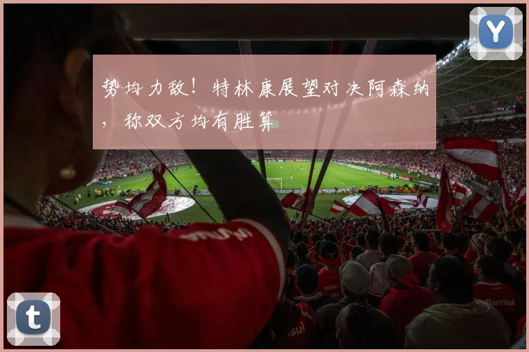 势均力敌！特林康展望对决阿森纳，称双方均有胜算