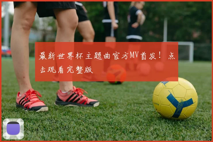 最新世界杯主题曲官方MV首发！点击观看完整版