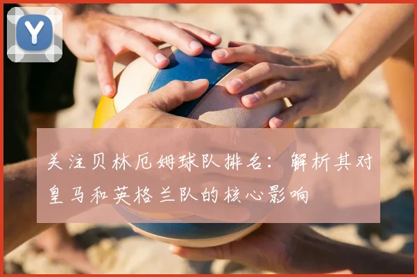 关注贝林厄姆球队排名：解析其对皇马和英格兰队的核心影响