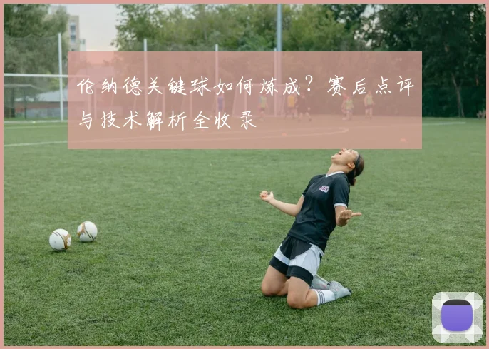 伦纳德关键球如何炼成？赛后点评与技术解析全收录