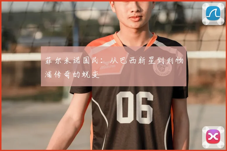 菲尔米诺国民：从巴西新星到利物浦传奇的蜕变