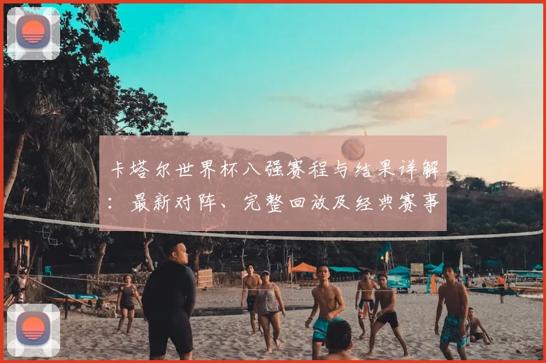 卡塔尔世界杯八强赛程与结果详解：最新对阵、完整回放及经典赛事分析