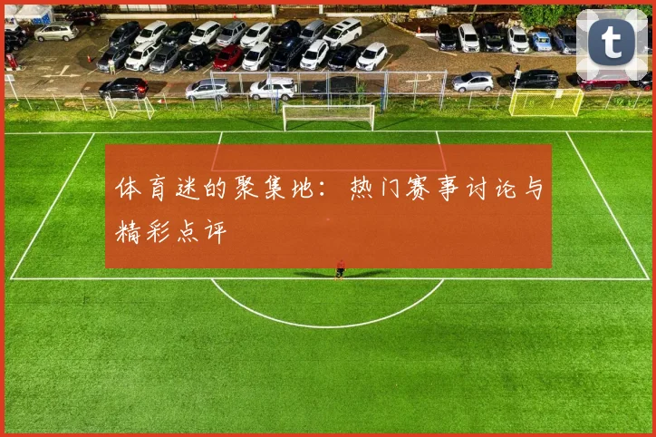 体育迷的聚集地：热门赛事讨论与精彩点评