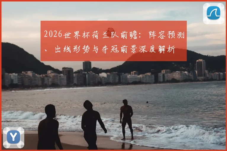 2026世界杯荷兰队前瞻：阵容预测、出线形势与夺冠前景深度解析