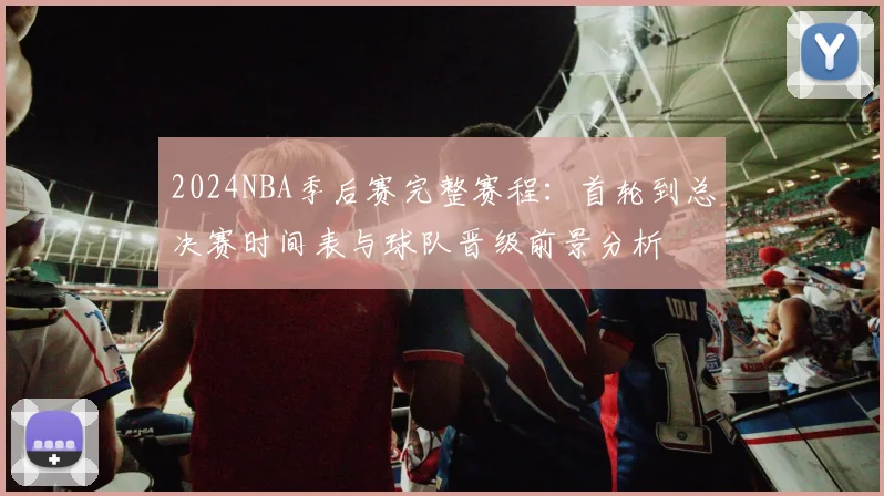 2024NBA季后赛完整赛程：首轮到总决赛时间表与球队晋级前景分析