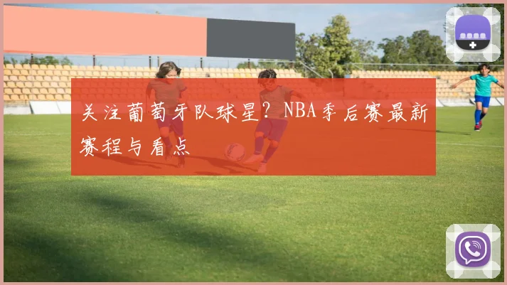 关注葡萄牙队球星？NBA季后赛最新赛程与看点