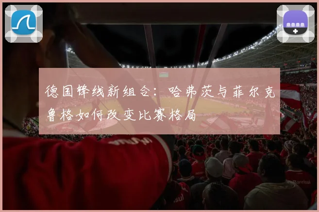 德国锋线新组合:哈弗茨与菲尔克鲁格如何改变比赛格局