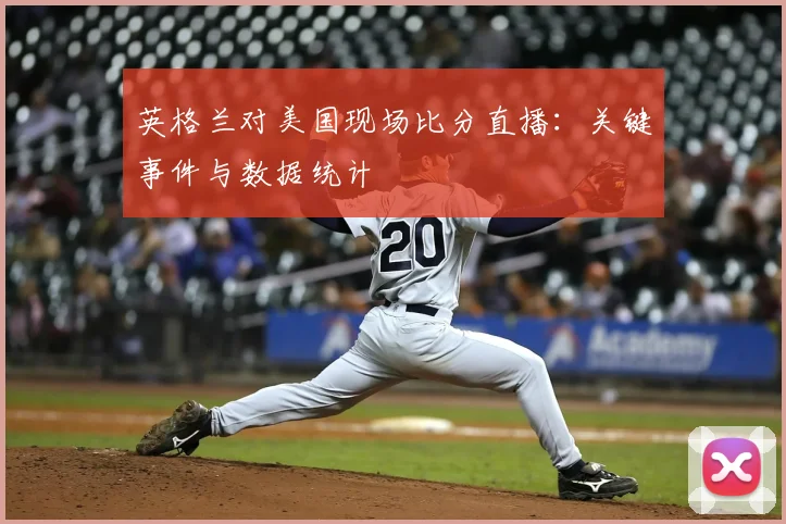 英格兰对美国现场比分直播：关键事件与数据统计