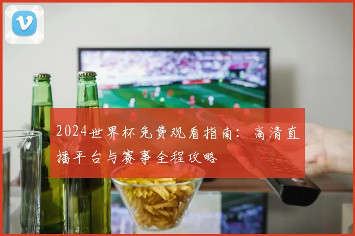 2024世界杯免费观看指南：高清直播平台与赛事全程攻略