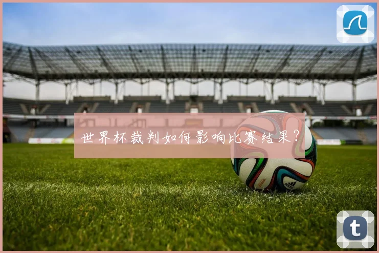 世界杯裁判如何影响比赛结果？
