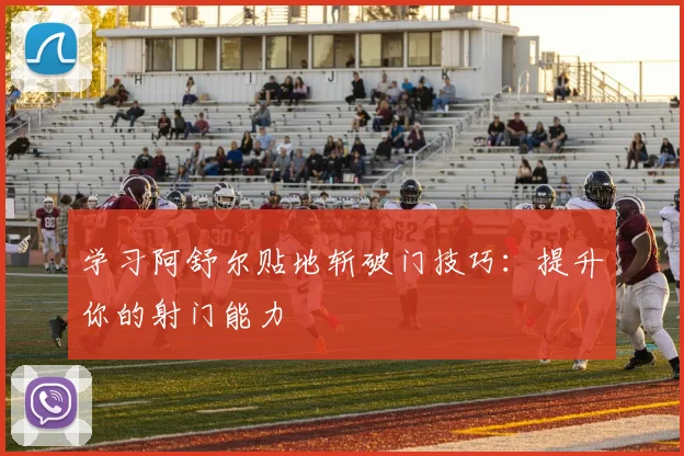 学习阿舒尔贴地斩破门技巧：提升你的射门能力