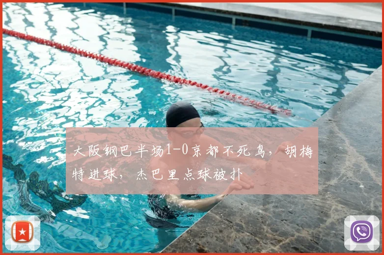 大阪钢巴半场1-0京都不死鸟，胡梅特进球，杰巴里点球被扑