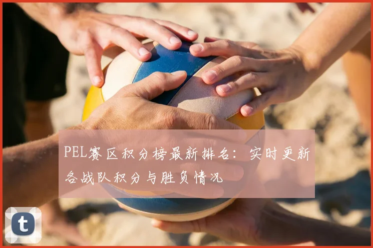 PEL赛区积分榜最新排名：实时更新各战队积分与胜负情况