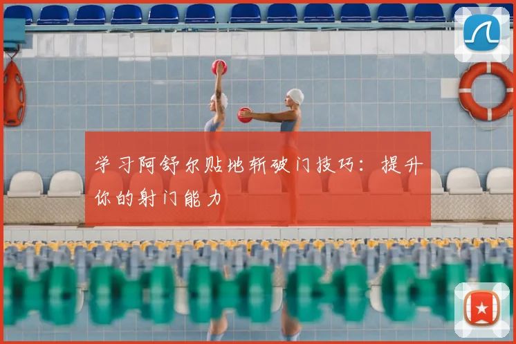 学习阿舒尔贴地斩破门技巧：提升你的射门能力